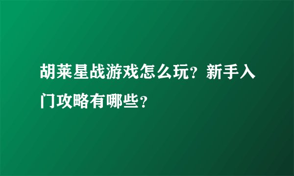 胡莱星战游戏怎么玩？新手入门攻略有哪些？