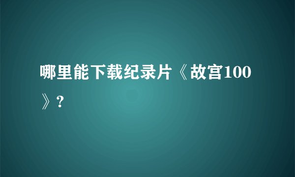 哪里能下载纪录片《故宫100》?