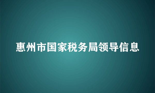 惠州市国家税务局领导信息