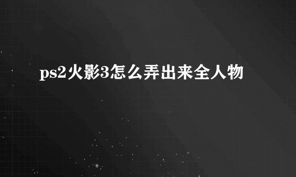 ps2火影3怎么弄出来全人物