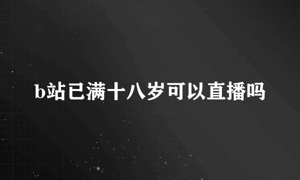 b站已满十八岁可以直播吗
