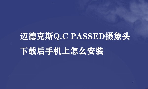 迈德克斯Q.C PASSED摄象头下载后手机上怎么安装