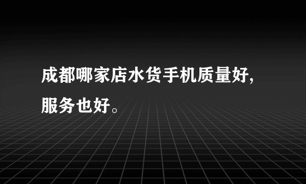 成都哪家店水货手机质量好,服务也好。