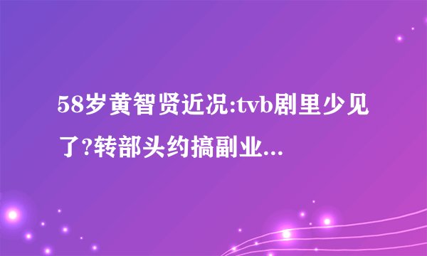 58岁黄智贤近况:tvb剧里少见了?转部头约搞副业,与太太创