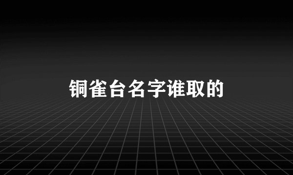 铜雀台名字谁取的