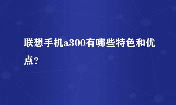 联想手机a300有哪些特色和优点？
