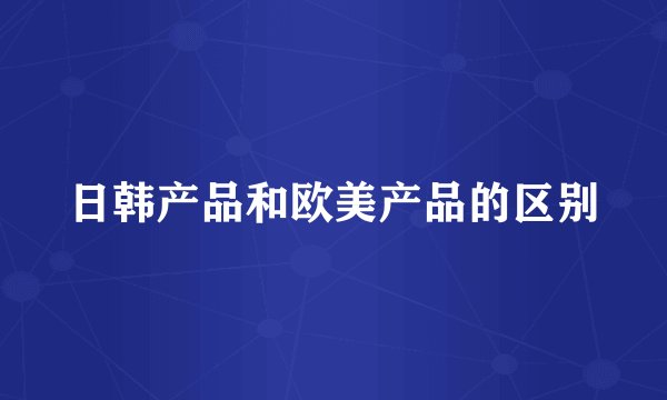 日韩产品和欧美产品的区别