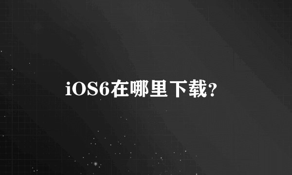 iOS6在哪里下载？