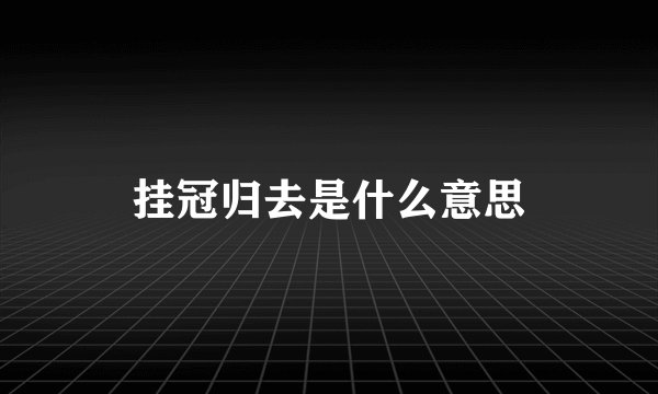 挂冠归去是什么意思