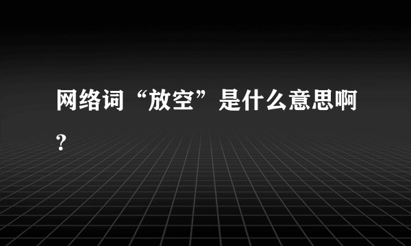 网络词“放空”是什么意思啊？