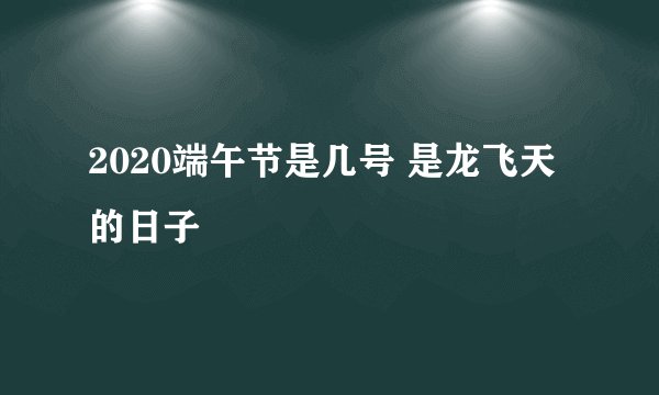 2020端午节是几号 是龙飞天的日子