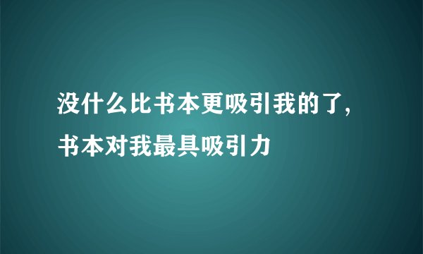 没什么比书本更吸引我的了,书本对我最具吸引力