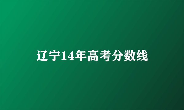 辽宁14年高考分数线