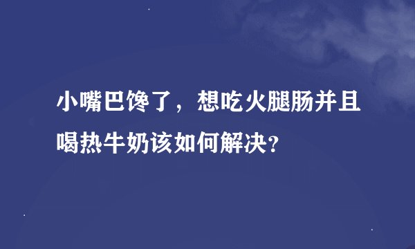 小嘴巴馋了，想吃火腿肠并且喝热牛奶该如何解决？