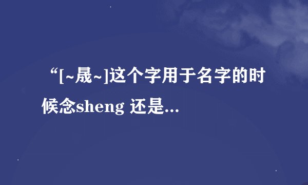 “[~晟~]这个字用于名字的时候念sheng 还是 cheng”