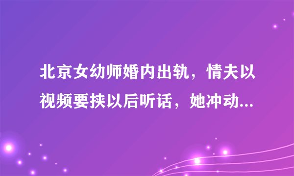 北京女幼师婚内出轨，情夫以视频要挟以后听话，她冲动行为酿血案