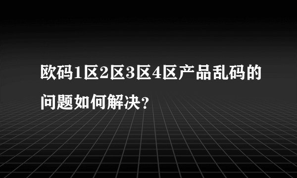 欧码1区2区3区4区产品乱码的问题如何解决？