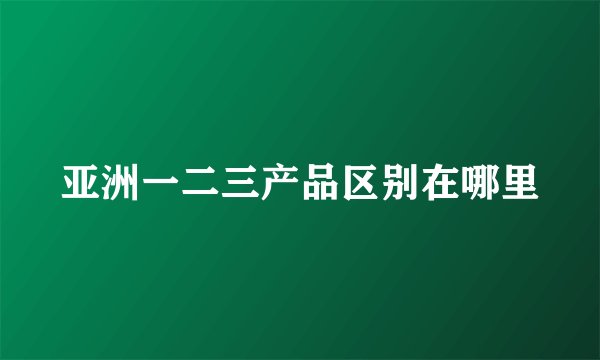 亚洲一二三产品区别在哪里