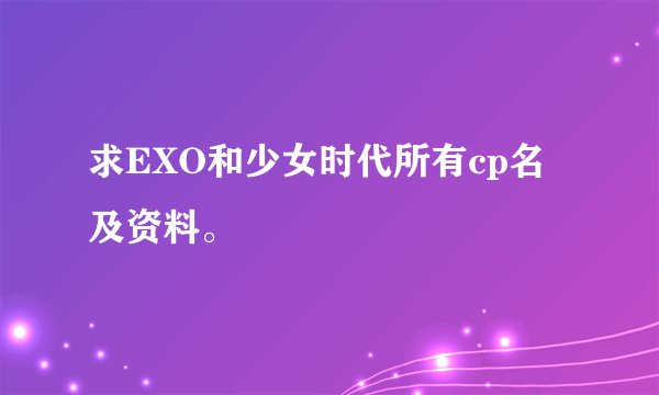 求EXO和少女时代所有cp名及资料。