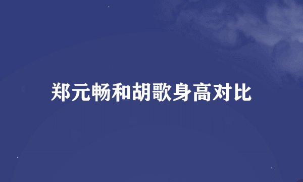 郑元畅和胡歌身高对比
