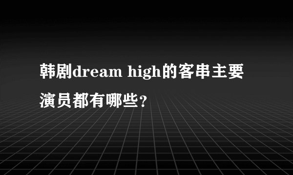 韩剧dream high的客串主要演员都有哪些？