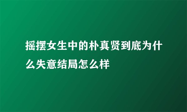 摇摆女生中的朴真贤到底为什么失意结局怎么样