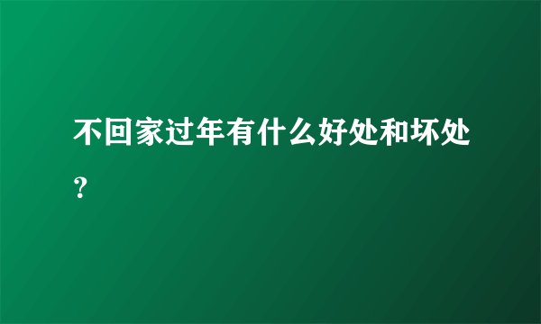 不回家过年有什么好处和坏处？