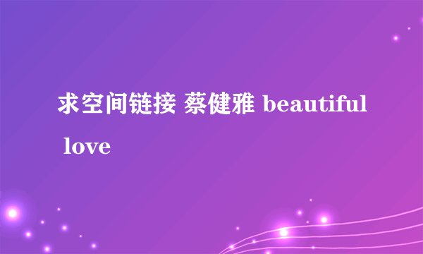 求空间链接 蔡健雅 beautiful love