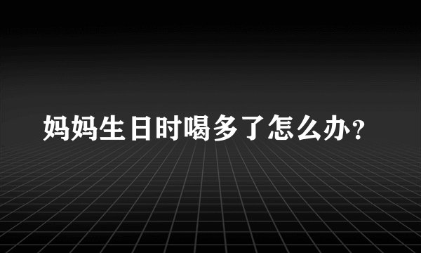 妈妈生日时喝多了怎么办？