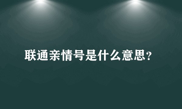 联通亲情号是什么意思？