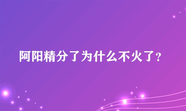 阿阳精分了为什么不火了?