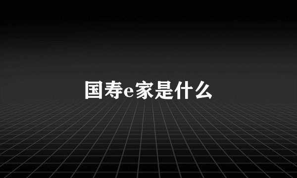 国寿e家是什么