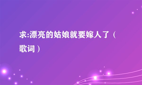 求:漂亮的姑娘就要嫁人了（歌词）