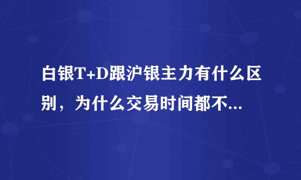 白银T+D跟沪银主力有什么区别，为什么交易时间都不一样，同样是上期所的