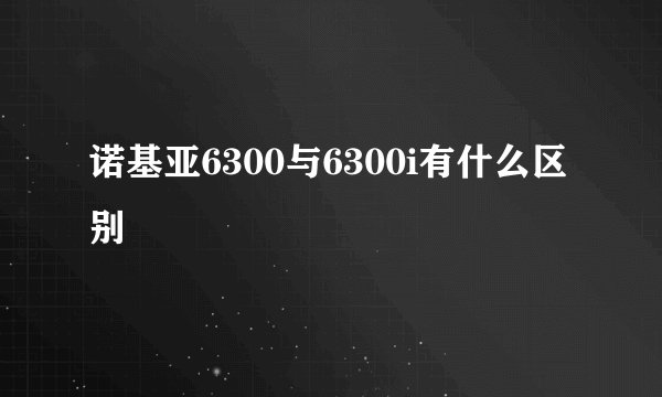 诺基亚6300与6300i有什么区别