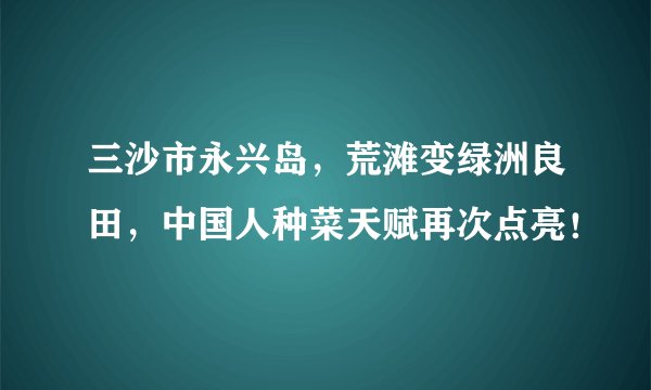 三沙市永兴岛，荒滩变绿洲良田，中国人种菜天赋再次点亮！