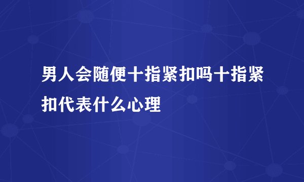男人会随便十指紧扣吗十指紧扣代表什么心理