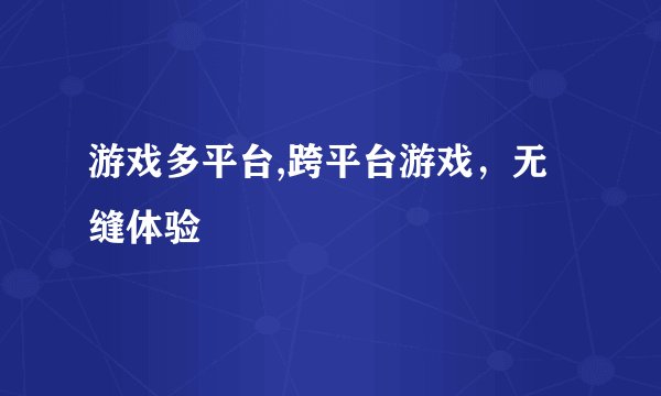 游戏多平台,跨平台游戏，无缝体验