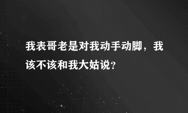 我表哥老是对我动手动脚，我该不该和我大姑说？