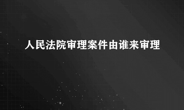 人民法院审理案件由谁来审理