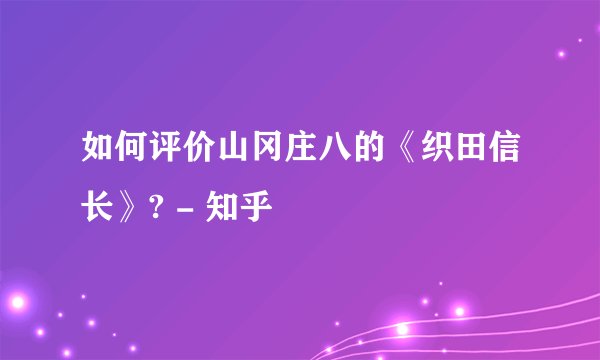 如何评价山冈庄八的《织田信长》? - 知乎
