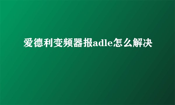爱德利变频器报adle怎么解决
