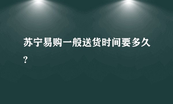 苏宁易购一般送货时间要多久?