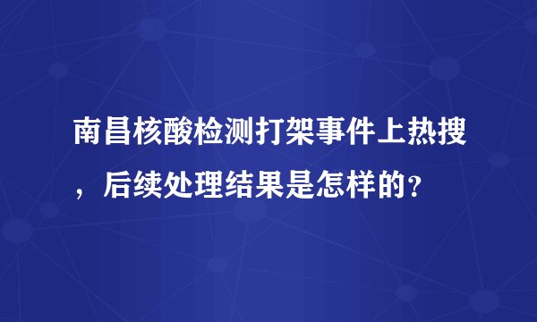 南昌核酸检测打架事件上热搜，后续处理结果是怎样的？