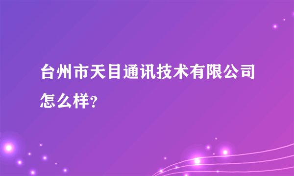 台州市天目通讯技术有限公司怎么样？