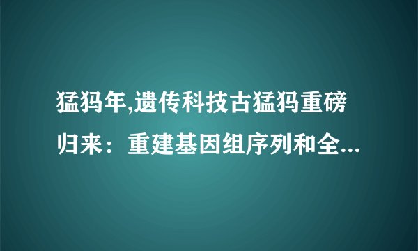 猛犸年,遗传科技古猛犸重磅归来：重建基因组序列和全面基因分析