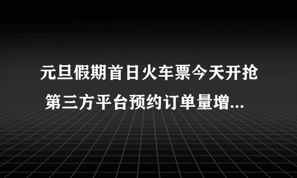元旦假期首日火车票今天开抢 第三方平台预约订单量增近2倍 反映了哪些问题
