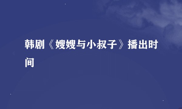 韩剧《嫂嫂与小叔子》播出时间