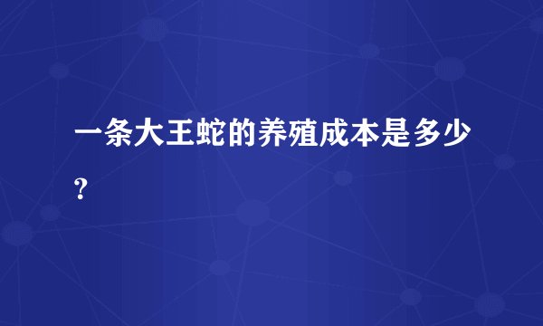 一条大王蛇的养殖成本是多少？