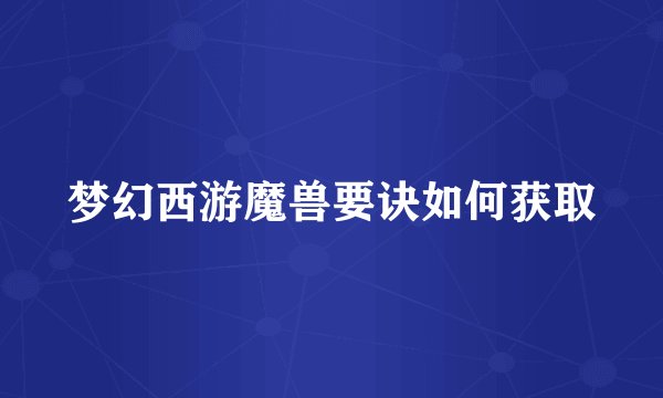 梦幻西游魔兽要诀如何获取
